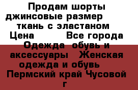 Продам шорты джинсовые размер 44 -46 ткань с эластаном › Цена ­ 700 - Все города Одежда, обувь и аксессуары » Женская одежда и обувь   . Пермский край,Чусовой г.